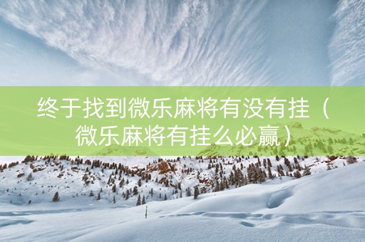 终于找到微乐麻将有没有挂（微乐麻将有挂么必赢）