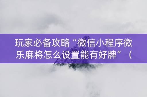玩家必备攻略“微信小程序微乐麻将怎么设置能有好牌”（输赢规律)