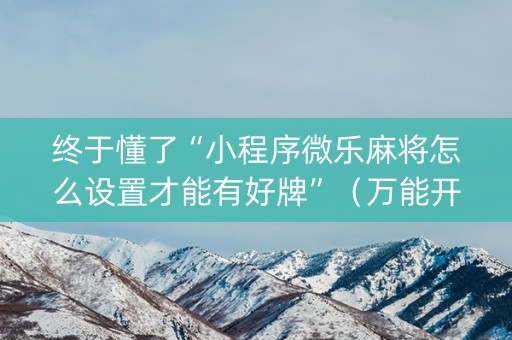 终于懂了“小程序微乐麻将怎么设置才能有好牌”（万能开挂神器)