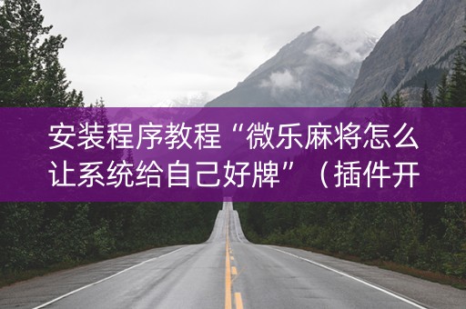 安装程序教程“微乐麻将怎么让系统给自己好牌”（插件开挂免费AI)