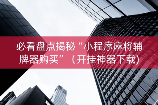 必看盘点揭秘“小程序麻将辅牌器购买”（开挂神器下载)