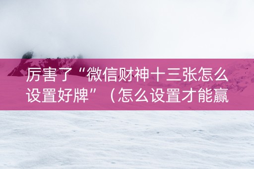 厉害了“微信财神十三张怎么设置好牌”（怎么设置才能赢)