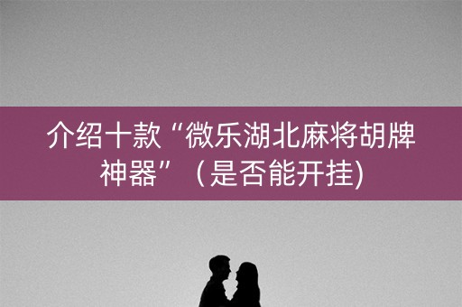 介绍十款“微乐湖北麻将胡牌神器”（是否能开挂)