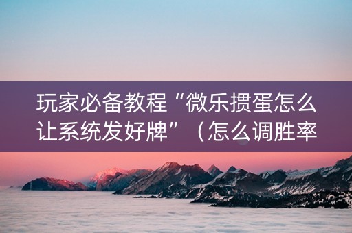 玩家必备教程“微乐掼蛋怎么让系统发好牌”（怎么调胜率)