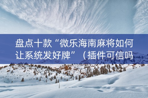 盘点十款“微乐海南麻将如何让系统发好牌”（插件可信吗)