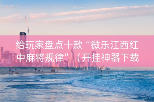 给玩家盘点十款“微乐江西红中麻将规律”（开挂神器下载)