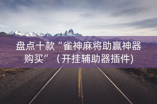 盘点十款“雀神麻将助赢神器购买”（开挂辅助器插件)