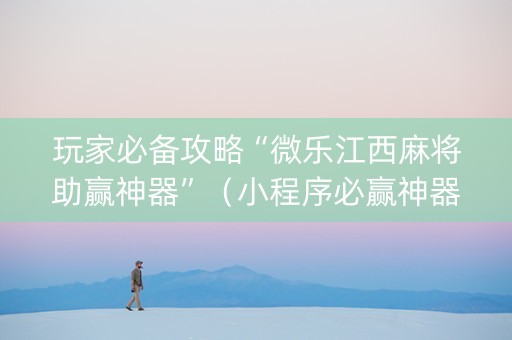 玩家必备攻略“微乐江西麻将助赢神器”（小程序必赢神器)