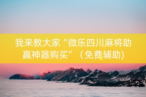 我来教大家“微乐四川麻将助赢神器购买”（免费辅助)