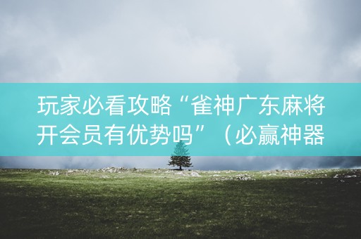 玩家必看攻略“雀神广东麻将开会员有优势吗”（必赢神器)