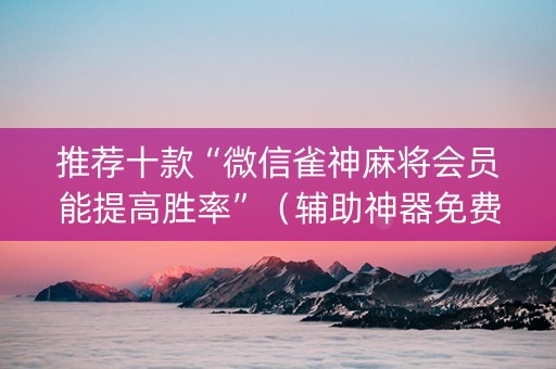 推荐十款“微信雀神麻将会员能提高胜率”（辅助神器免费)