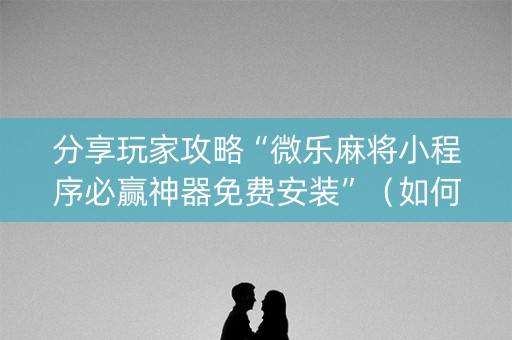 分享玩家攻略“微乐麻将小程序必赢神器免费安装”（如何让系统发好牌)