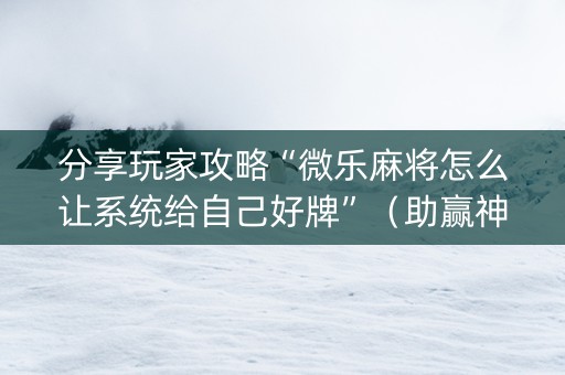 分享玩家攻略“微乐麻将怎么让系统给自己好牌”（助赢神器)