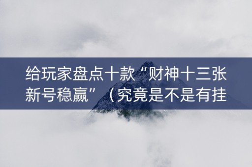 给玩家盘点十款“财神十三张新号稳赢”（究竟是不是有挂)