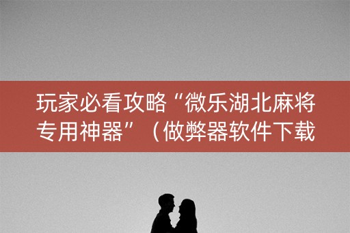 玩家必看攻略“微乐湖北麻将专用神器”（做弊器软件下载)