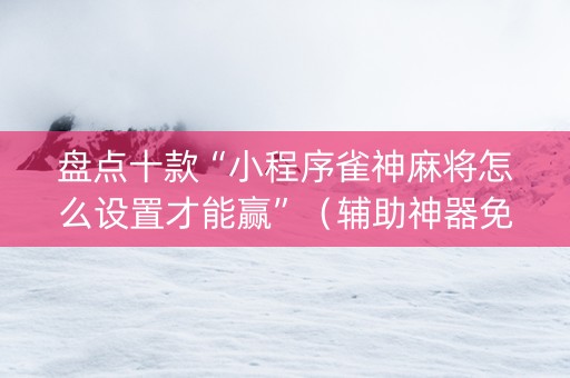 盘点十款“小程序雀神麻将怎么设置才能赢”（辅助神器免费)