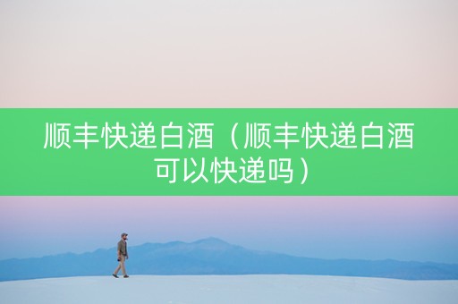 顺丰快递白酒（顺丰快递白酒可以快递吗）