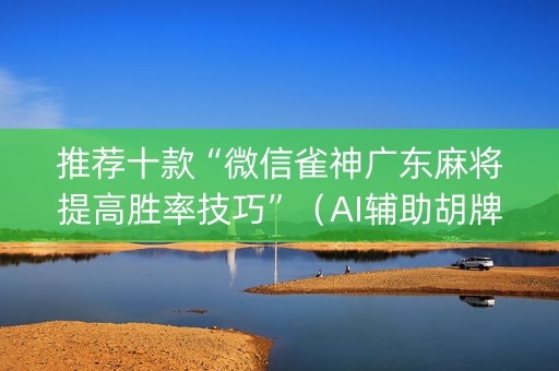 推荐十款“微信雀神广东麻将提高胜率技巧”（AI辅助胡牌规则)