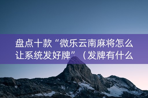 盘点十款“微乐云南麻将怎么让系统发好牌”（发牌有什么规律吗)