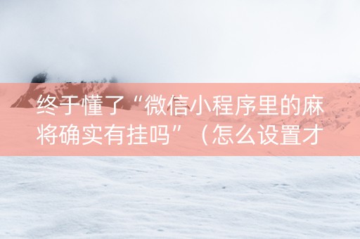 终于懂了“微信小程序里的麻将确实有挂吗”（怎么设置才能赢)