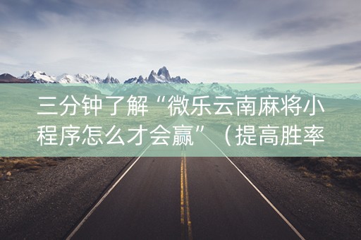 三分钟了解“微乐云南麻将小程序怎么才会赢”（提高胜率技巧)