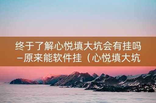 终于了解心悦填大坑会有挂吗—原来能软件挂（心悦填大坑怎么玩赢的几率大）