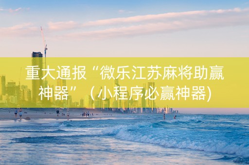 重大通报“微乐江苏麻将助赢神器”（小程序必赢神器)