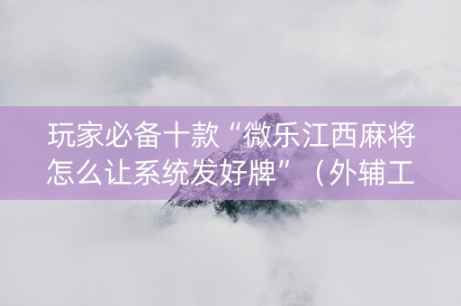 玩家必备十款“微乐江西麻将怎么让系统发好牌”（外辅工具)
