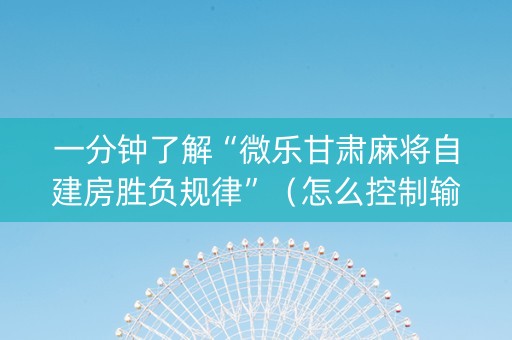 一分钟了解“微乐甘肃麻将自建房胜负规律”（怎么控制输赢)