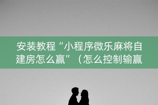 安装教程“小程序微乐麻将自建房怎么赢”（怎么控制输赢)