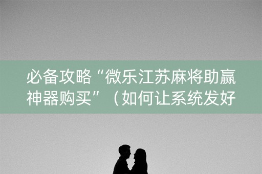 必备攻略“微乐江苏麻将助赢神器购买”（如何让系统发好牌)