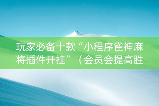玩家必备十款“小程序雀神麻将插件开挂”（会员会提高胜率吗)