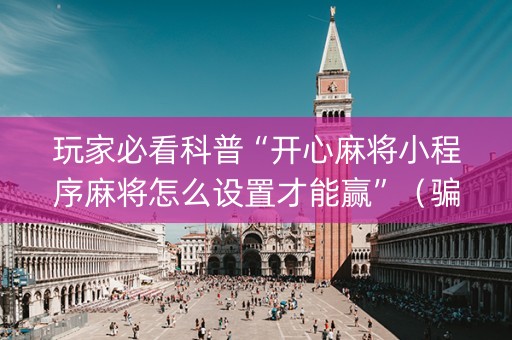 玩家必看科普“开心麻将小程序麻将怎么设置才能赢”（骗局大揭秘)