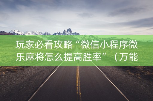 玩家必看攻略“微信小程序微乐麻将怎么提高胜率”（万能开挂器)