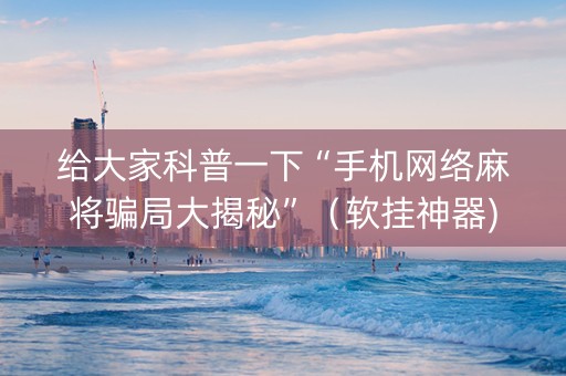 给大家科普一下“手机网络麻将骗局大揭秘”（软挂神器)