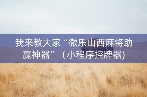 我来教大家“微乐山西麻将助赢神器”（小程序控牌器)