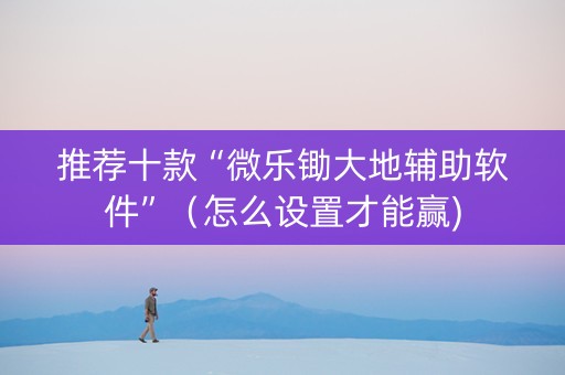推荐十款“微乐锄大地辅助软件”（怎么设置才能赢)