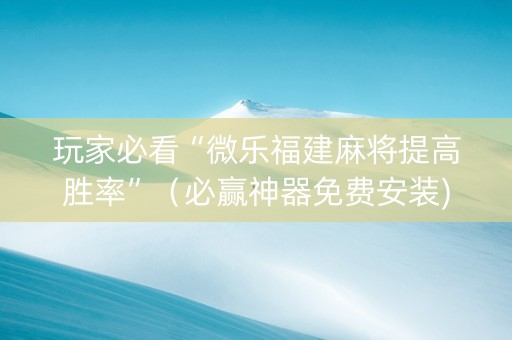 玩家必看“微乐福建麻将提高胜率”（必赢神器免费安装)
