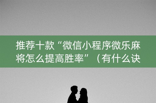 推荐十款“微信小程序微乐麻将怎么提高胜率”（有什么诀窍)