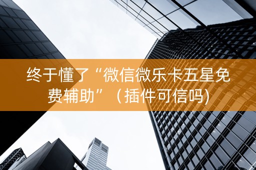 终于懂了“微信微乐卡五星免费辅助”（插件可信吗)