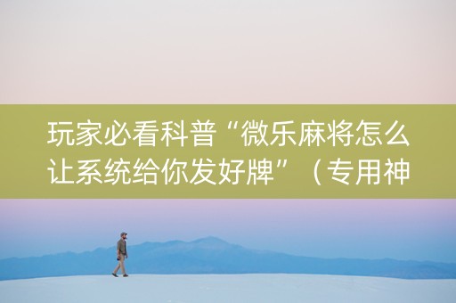玩家必看科普“微乐麻将怎么让系统给你发好牌”（专用神器下载)