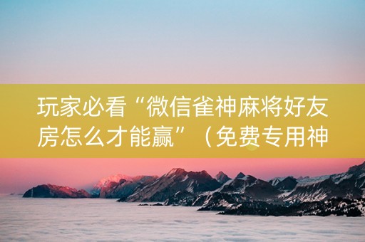 玩家必看“微信雀神麻将好友房怎么才能赢”（免费专用神器)
