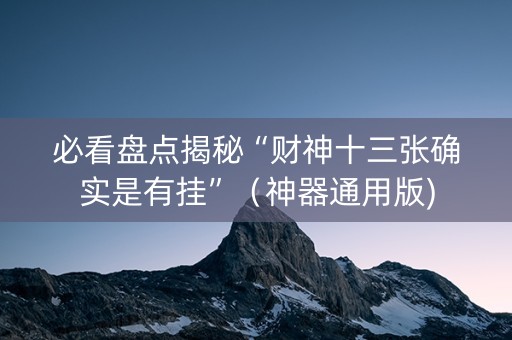 必看盘点揭秘“财神十三张确实是有挂”（神器通用版)