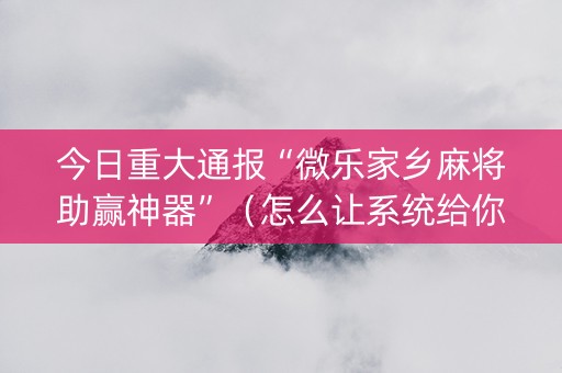今日重大通报“微乐家乡麻将助赢神器”（怎么让系统给你发好牌)