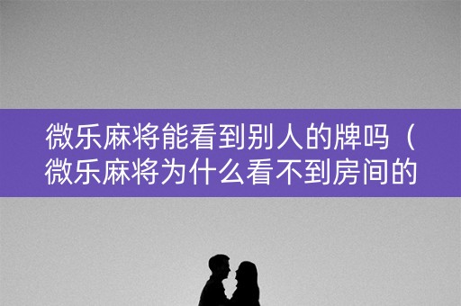 微乐麻将能看到别人的牌吗（微乐麻将为什么看不到房间的人了）