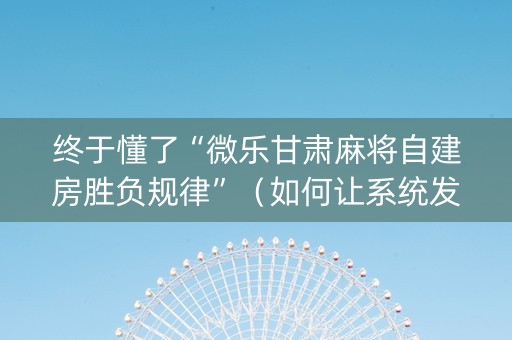 终于懂了“微乐甘肃麻将自建房胜负规律”（如何让系统发好牌)