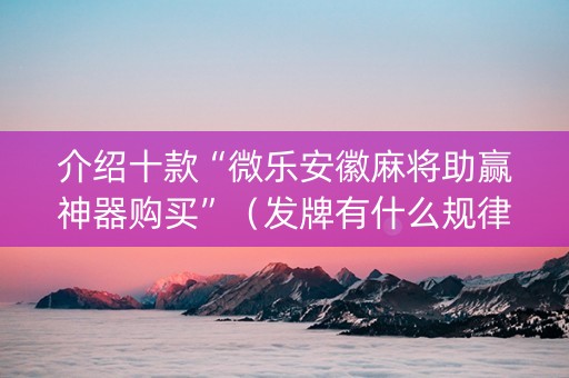 介绍十款“微乐安徽麻将助赢神器购买”（发牌有什么规律吗)