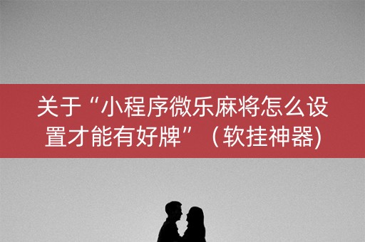 关于“小程序微乐麻将怎么设置才能有好牌”（软挂神器)