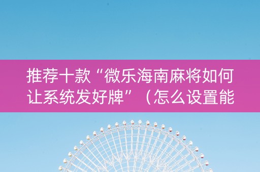 推荐十款“微乐海南麻将如何让系统发好牌”（怎么设置能有好牌)
