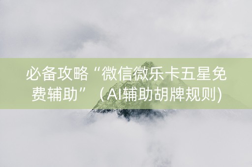 必备攻略“微信微乐卡五星免费辅助”（AI辅助胡牌规则)